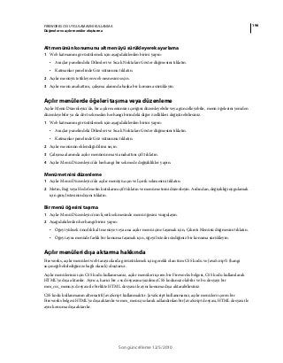 196FIREWORKS CS5 UYGULAMASINI KULLANMA
Düğmeler ve açılır menüler oluşturma
Son güncelleme 12/5/2010
Alt menünün konumunu alt menüyü sürükleyerek ayarlama
1 Web katmanını görüntülemek için aşağıdakilerden birini yapın:
• Araçlar panelindeki Dilimleri ve Sıcak Noktaları Göster düğmesini tıklatın.
• Katmanlar panelinde Göz sütununu tıklatın.
2 Açılır menüyü tetikleyen web nesnesini seçin.
3 Açılır menü anahattını, çalışma alanında başka bir konuma sürükleyin.
Açılır menülerde öğeleri taşıma veya düzenleme
Açılır Menü Düzenleyici'de, bir açılır menünün içeriğini düzenleyebilir veya güncelleyebilir, menü öğelerini yeniden
düzenleyebilir ya da dört sekmeden herhangi birindeki diğer özellikleri değiştirebilirsiniz.
1 Web katmanını görüntülemek için aşağıdakilerden birini yapın:
• Araçlar panelindeki Dilimleri ve Sıcak Noktaları Göster düğmesini tıklatın.
• Katmanlar panelinde Göz sütununu tıklatın.
2 Açılır menünün eklendiği dilimi seçin.
3 Çalışma alanında açılır menünün mavi anahattını çift tıklatın.
4 Açılır Menü Düzenleyici'de herhangi bir sekmede değişiklikler yapın.
Menü metnini düzenleme
1 Açılır Menü Düzenleyici'de açılır menüyü açın ve İçerik sekmesini tıklatın.
2 Metin, Bağ veya Hedef metin kutularını çift tıklatın ve menü metnini düzenleyin. Ardından, değişikliği uygulamak
için giriş listesinin dışını tıklatın.
Bir menü öğesini taşıma
1 Açılır Menü Düzenleyici'nin İçerik sekmesinde menü öğesini vurgulayın.
2 Aşağıdakilerden herhangi birini yapın:
• Öğeyi yüksek öncelikli alt menüye veya ana açılır menü içine taşımak için, Çıkıntı Menüsü düğmesini tıklatın.
• Öğeyi aynı menüde farklı bir konuma taşımak için, öğeyi listede istediğiniz bir konuma sürükleyin.
Açılır menüleri dışa aktarma hakkında
Fireworks, açılır menüleri web tarayıcılarda görüntülemek için gerekli olan tüm CSS kodu ve JavaScript’i (hangi
seçeneği belirlediğinize bağlı olarak) oluşturur.
Açılır menüleriniz için CSS kodu kullanırsanız, açılır menüleri içeren bir Fireworks belgesi, CSS kodu kullanılarak
HTML’ye dışa aktarılır. Ayrıca, harici bir .css dosyasına yazılmış CSS kodunuz olabilir ve bu dosyayı bir
mm_css_menu.js dosyası ile birlikte HTML dosyası ile aynı konuma dışa aktarabilirsiniz.
CSS kodu kullanmanın alternatifi JavaScript kullanmaktır. JavaScript kullanırsanız, açılır menüleri içeren bir
Fireworks belgesi HTML’ye dışa aktarılır ve mm_menu.js olarak adlandırılan bir JavaScript dosyası, HTML dosyası ile
aynı konuma dışa aktarılır.
 