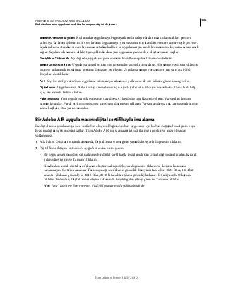 209FIREWORKS CS5 UYGULAMASINI KULLANMA
Web sitelerinin ve uygulama ara birimlerinin prototipini oluşturma
Son güncelleme 12/5/2010
Sistem Kromu ve Saydam Kullanıcılar uygulamayı bilgisayarlarında çalıştırdıklarında kullanacakları pencere
stilini (ya da kromu) belirtin. Sistem kromu uygulamayı işletim sisteminin standart pencere kontrolüyle çevreler.
Saydam krom, standart sistem kromunu ortadan kaldırır ve uygulama için kendi kromunuzu oluşturmanıza olanak
sağlar. Saydam olanakları, dikdörtgen şeklinde olmayan uygulama pencereleri oluşturmanızı sağlar.
Genişlik ve Yükseklik Açıldığında, uygulama pencerenizin boyutlarını piksel cinsinden belirtin.
Simge Görüntüleri Seç Uygulama simgeleri için özel görüntüler seçmek için tıklatın. Her simge boyutu için klasörü
seçin ve kullanmak istediğiniz görüntü dosyasını belirleyin. Uygulama simge görüntüleri için yalnızca PNG
dosyaları desteklenir.
Not: Seçilen özel görüntülerin uygulama sitesinde yer alması ve yollarının da site köküne göre olması gerekir.
Dijital İmza Uygulamanızı dijital imzayla imzalamak için Ayarla'yı tıklatın. Bu ayar zorunludur. Daha fazla bilgi
için, bir sonraki bölüme bakın.
Paket Dosyası Yeni uygulama yükleyicisinin (.air dosyası) kaydedileceği klasörü belirtin. Varsayılan konum
sitenin köküdür. Farklı bir konum seçmek için Gözat düğmesini tıklatın. Varsayılan dosya adı, .air uzantılı sitenin
adına bağlıdır. Bu ayar zorunludur.
Bir Adobe AIR uygulamasını dijital sertifikayla imzalama
Bir dijital imza, yazılımın yazarı tarafından oluşturulduğundan beri uygulama için kodun değiştirilmediğinin veya
bozulmadığının güvencesini sağlar. Tüm Adobe AIR uygulamaları için dijital imza gerekir ve imza olmadan
yüklenemez.
1 AIR Paketi Oluştur iletişim kutusunda, Dijital İmza seçeneğinin yanındaki Ayarla düğmesini tıklatın.
2 Dijital İmza iletişim kutusunda aşağıdakilerden birini yapın:
• Bir uygulamayı önceden satın alınmış bir dijital sertifikayla imzalamak için Gözat düğmesini tıklatın, karşılık
gelen şifreyi girin ve Tamam'ı tıklatın.
• Kendinden imzalı dijital sertifikanızı oluşturmak için Oluştur düğmesini tıklatın ve iletişim kutusunu
tamamlayın. Sertifika Anahtar Türü seçeneği sertifikanın güvenlik düzeyini ifade eder: 1024-RSA, 1024 bit
anahtar (daha az güvenli) ve 2048-RSA, 2048 bit anahtar (daha güvenli) kullanır. Bitirdiğinizde Oluştur'u
tıklatın. Ardından, Dijital İmza iletişim kutusunda karşılık gelen şifreyi girin ve Tamam'ı tıklatın.
Not: Java® Runtime Environment (JRE) bilgisayarınızda yüklü olmalıdır.
 