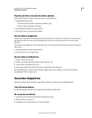 215FIREWORKS CS5 UYGULAMASINI KULLANMA
Animasyonlar oluşturma
Son güncelleme 12/5/2010
Kayıttan yürütme sırasında durumları gizleme
Gizli durumlar kayıttan yürütme sırasında gösterilmez ve dışa aktarılmaz.
1 Aşağıdakilerden birini yapın:
• Durumlar paneli Seçenekler menüsünden Özellikler’i seçin.
• Durum Gecikmesi sütununu çift tıklatın.
2 Dışa Aktarılırken Dahil Et’in seçimini kaldırın.
3 Enter tuşuna basın veya panelin dışını tıklatın.
Durum adlarını değiştirme
Siz animasyonu düzenlerken, Fireworks gerekli durumları oluşturur ve onları Durum 1, Durum 2 vb. olarak Durumlar
panelinde görüntüler. Bir durumu panelde taşıdığınızda, Fireworks yeni sırayı yansıtmak için her birini yeniden
adlandırır.
Durumlarınızı izleyebilmek için onlara anlamlı adlar verin. Yeniden adlandırılmış bir durumu taşımanın ad üzerinde
etkisi yoktur.
1 Durumlar panelinde, sembol adını çift tıklatın.
2 Yeni bir ad girin ve Enter tuşuna basın.
Durum adlarını özelleştirme
1 Dosya > HTML Ayarı’nı seçin.
2 HTML Ayarı İletişim Kutusunda, Belgeye Özgü sekmesini seçin.
3 Durum Adları menüsünden Özel'i seçin.
4 Görüntülenen iletişim kutusunda, durumlar için özelleştirilmiş adlar tanımlayın.
Bu özelleştirilmiş adlar, oturum süresince hatırlanır. Belgeye özgü bir ayar olduğu için, ilk ekran görüntüsünde
gösterildiği gibi "Özel" seçeneğini seçin.
Durumları değiştirme
Durumlar panelinde durum ekleyebilir, kopyalayabilir, silebilir ve durumların sırasını değiştirebilirsiniz.
Yeni bir durum ekleme
❖ Durumlar panelinin altındaki Yeni/Çoğaltılmış Durum düğmesini tıklatın.
Bir sıraya durum ekleme
1 Durumlar paneli Seçenekler menüsünden Durumlar Ekle’yi seçin.
2 Eklenecek durum sayısını girin.
3 Durumların nereye ekleneceğini seçin ve Tamam'ı tıklatın.
 