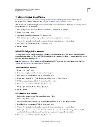 244FIREWORKS CS5 UYGULAMASINI KULLANMA
En iyileştirme ve dışa aktarma
Son güncelleme 12/5/2010
Tek bir görüntüyü dışa aktarma
Fireworks uygulamasında açtığınız mevcut bir görüntüyle çalışıyorsanız, bu görüntüyü dışa aktarma yerine
kaydedebilirsiniz. Daha fazla bilgi için, bkz. “Belgeleri diğer formatlarda kaydetme” sayfa 12.
Not: Bir belgedeki yalnızca belirli görüntüleri dışa aktarmak için, öncelikle belgenizi dilimlemeli ve ardından yalnızca
istediğiniz dilimi dışa aktarmalısınız.
1 En İyileştir panelinde, bir dosya formatı seçin ve formata özel seçenekleri ayarlayın.
2 Dosya > Dışa Aktar’ı seçin.
3 Görüntü dosyasını dışa aktaracağınız bir konum seçin.
Web grafikleri için, en iyi konum genel olarak yerel web siteniz içindeki bir klasördür.
4 Uzantısız bir dosya adı girin. Dışa aktarma sırasında dosya türüne dayanan bir uzantı eklenir.
5 Dışa Aktar açılır menüsünden Sadece Görüntüler’i seçin.
6 Kaydet’i tıklatın.
Dilimli bir belgeyi dışa aktarma
Varsayılan değer olarak, dilimli bir Fireworks belgesini dışa aktardığınızda, bir HTML dosyası ve ilişkilendirilmiş
görüntüler dışa aktarılır. Dışa aktarılan HTML dosyası, bir web tarayıcıda görüntülenebilir ya da daha ileri düzenleme
için diğer uygulamalara içe aktarılabilir.
Dışa aktarmadan önce, HTML Ayarı iletişim kutusunda uygun HTML stilinin seçili olduğundan emin olun. Bkz.
“HTML dışa aktarma seçeneklerini ayarlama” sayfa 252.
Tüm dilimleri dışa aktarma
1 Dosya > Dışa Aktar’ı seçin.
2 Dışa aktarma yapılacak sabit diskinizin bir klasörüne gelin.
3 Dışa Aktar açılır menüsünden HTML ve Görüntüler'i seçin.
4 Dosya Adı (Windows) veya Farklı Kaydet (Mac OS) kutusuna bir dosya adı girin.
5 HTML açılır menüsünden HTML Dosyasını Dışa Aktar'ı seçin.
6 Dilimler açılır menüsünden Dilimleri Dışa Aktar'ı seçin.
7 (İsteğe bağlı) Görüntüleri Alt Klasöre Koy’u seçin.
8 Kaydet’i tıklatın.
Seçili dilimleri dışa aktarma
1 Birden çok dilim seçmek için Shift tuşuna basılı tutup tıklatın.
2 Dosya > Dışa Aktar’ı seçin.
3 Dışa aktarılan dosyaların saklanacağı, yerel web siteniz içindeki bir klasör gibi bir konum seçin.
4 Dışa Aktar açılır menüsünden HTML ve Görüntüler'i seçin.
5 Uzantısız bir dosya adı girin. Dışa aktarma sırasında dosya türüne dayanan bir uzantı eklenir.
Birden çok dilimi dışa aktarıyorsanız, Fireworks, kök adı olarak girdiğiniz adı, Katmanlar paneli veya Özellik
denetçisini kullanarak özel adlandırdıklarınız hariç, dışa aktarılan tüm grafikler için kullanır.
6 Dilimler açılır menüsünden Dilimleri Dışa Aktar'ı seçin.
 