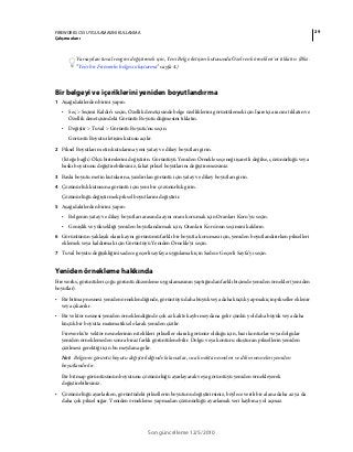 29FIREWORKS CS5 UYGULAMASINI KULLANMA
Çalışma alanı
Son güncelleme 12/5/2010
Varsayılan tuval rengini değiştirmek için, Yeni Belge iletişim kutusunda Özel renk örnekleri'ni tıklatın. (Bkz.
“Yeni bir Fireworks belgesi oluşturma” sayfa 4.)
Bir belgeyi ve içeriklerini yeniden boyutlandırma
1 Aşağıdakilerden birini yapın:
• Seç > Seçimi Kaldır’ı seçin, Özellik denetçisinde belge özelliklerini görüntülemek için İşaretçi aracını tıklatın ve
Özellik denetçisindeki Görüntü Boyutu düğmesini tıklatın.
• Değiştir > Tuval > Görüntü Boyutu’nu seçin.
Görüntü Boyutu iletişim kutusu açılır.
2 Piksel Boyutları metin kutularına yeni yatay ve dikey boyutları girin.
(İsteğe bağlı) Ölçü birimlerini değiştirin. Görüntüyü Yeniden Örnekle seçeneği işaretli değilse, çözünürlüğü veya
baskı boyutunu değiştirebilirsiniz, fakat piksel boyutlarını değiştiremezsiniz.
3 Baskı boyutu metin kutularına, yazdırılan görüntü için yatay ve dikey boyutları girin.
4 Çözünürlük kutusuna görüntü için yeni bir çözünürlük girin.
Çözünürlüğü değiştirmek piksel boyutlarını değiştirir.
5 Aşağıdakilerden birini yapın:
• Belgenin yatay ve dikey boyutları arasında aynı oranı korumak için Oranları Koru’yu seçin.
• Genişlik ve yüksekliği yeniden boyutlandırmak için, Oranları Koru'nun seçimini kaldırın.
6 Görüntünün yaklaşık olarak aynı görünümü farklı bir boyutta koruması için, yeniden boyutlandırırken pikselleri
eklemek veya kaldırmak için Görüntüyü Yeniden Örnekle'yi seçin.
7 Tuval boyutu değişikliğini sadece geçerli sayfaya uygulamak için Sadece Geçerli Sayfa’yı seçin.
Yeniden örnekleme hakkında
Fireworks, görüntüleri çoğu görüntü düzenleme uygulamasının yaptığından farklı biçimde yeniden örnekler (yeniden
boyutlar).
• Bir bitmap nesnesi yeniden örneklendiğinde, görüntüyü daha büyük veya daha küçük yapmak için pikseller eklenir
veya çıkarılır.
• Bir vektör nesnesi yeniden örneklendiğinde çok az kalite kaybı meydana gelir çünkü yol daha büyük veya daha
küçük bir boyutta matematiksel olarak yeniden çizilir.
Fireworks'te vektör nesnelerinin nitelikleri pikseller olarak görünür olduğu için, bazı konturlar veya dolgular
yeniden örneklemeden sonra biraz farklı görüntülenebilir. Dolgu veya konturu oluşturan piksellerin yeniden
çizilmesi gerektiği için bu meydana gelir.
Not: Belgenin görüntü boyutu değiştirildiğinde kılavuzlar, sıcak nokta nesneleri ve dilim nesneleri yeniden
boyutlandırılır.
Bir bitmap görüntüsünün boyutunu çözünürlüğü ayarlayarak veya görüntüyü yeniden örnekleyerek
değiştirebilirsiniz.
• Çözünürlüğü ayarlarken, görüntüdeki piksellerin boyutunu değiştirirsiniz, böylece verili bir alana daha az ya da
daha çok piksel sığar. Yeniden örnekleme yapmadan çözünürlüğü ayarlamak veri kaybına yol açmaz.
 