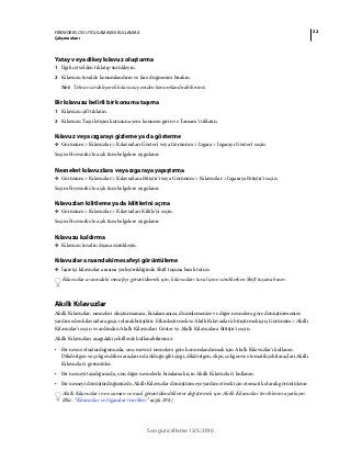 32FIREWORKS CS5 UYGULAMASINI KULLANMA
Çalışma alanı
Son güncelleme 12/5/2010
Yatay veya dikey kılavuz oluşturma
1 İlgili cetvelden tıklatıp sürükleyin.
2 Kılavuzu tuvalde konumlandırın ve fare düğmesini bırakın.
Not: Tekrar sürükleyerek kılavuzu yeniden konumlandırabilirsiniz.
Bir kılavuzu belirli bir konuma taşıma
1 Kılavuzu çift tıklatın.
2 Kılavuzu Taşı iletişim kutusuna yeni konumu girin ve Tamam’ı tıklatın.
Kılavuz veya ızgarayı gizleme ya da gösterme
❖ Görünüm > Kılavuzlar > Kılavuzları Göster'i veya Görünüm > Izgara > Izgarayı Göster'i seçin.
Seçim Fireworks'te açık tüm belgelere uygulanır.
Nesneleri kılavuzlara veya ızgaraya yapıştırma
❖ Görünüm > Kılavuzlar > Kılavuzlara Bitiştir'i veya Görünüm > Kılavuzlar > Izgaraya Bitiştir'i seçin.
Seçim Fireworks'te açık tüm belgelere uygulanır.
Kılavuzları kilitleme ya da kilitlerini açma
❖ Görünüm > Kılavuzlar > Kılavuzları Kilitle'yi seçin.
Seçim Fireworks'te açık tüm belgelere uygulanır.
Kılavuzu kaldırma
❖ Kılavuzu tuvalin dışına sürükleyin.
Kılavuzlar arasındaki mesafeyi görüntüleme
❖ İşaretçi kılavuzlar arasına yerleştirildiğinde Shift tuşuna basılı tutun.
Kılavuzlar arasındaki mesafeyi görüntülemek için, kılavuzları tuval içine sürüklerken Shift tuşuna basın.
Akıllı Kılavuzlar
Akıllı Kılavuzlar, nesneleri oluşturmanıza, hizalamanıza, düzenlemenize ve diğer nesnelere göre dönüştürmenize
yardım eden kılavuzlara geçici olarak bitişiktir. Etkinleştirmek ve Akıllı Kılavuzlar'a bitiştirmek için, Görünüm > Akıllı
Kılavuzlar'ı seçin ve ardından Akıllı Kılavuzları Göster ve Akıllı Kılavuzlara Bitiştir'i seçin.
Akıllı Kılavuzları aşağıdaki şekillerde kullanabilirsiniz:
• Bir nesne oluşturduğunuzda, onu mevcut nesnelere göre konumlandırmak için Akıllı Kılavuzlar'ı kullanın.
Dikdörtgen ve çokgen dilim araçların da olduğu gibi çizgi, dikdörtgen, elips, çokgen ve otomatik şekil araçları Akıllı
Kılavuzlar'ı görüntüler.
• Bir nesneyi taşıdığınızda, onu diğer nesnelerle hizalamak için Akıllı Kılavuzlar'ı kullanın.
• Bir nesneyi dönüştürdüğünüzde, Akıllı Kılavuzlar dönüştürmeye yardım etmek için otomatik olarak görüntülenir.
Akıllı Kılavuzlar'ın ne zaman ve nasıl görüntülendiklerini değiştirmek için Akıllı Kılavuzlar tercihlerini ayarlayın.
(Bkz. “Kılavuzlar ve Izgaralar tercihleri” sayfa 298.)
 