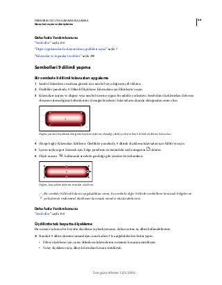 49FIREWORKS CS5 UYGULAMASINI KULLANMA
Nesneleri seçme ve dönüştürme
Son güncelleme 12/5/2010
Daha fazla Yardım konusu
“Semboller” sayfa 156
“Diğer uygulamalarda oluşturulmuş grafikleri açma” sayfa 7
“Kılavuzlar ve Izgaralar tercihleri” sayfa 298
Sembolleri 9 dilimli yapma
Bir sembole 9 dilimli kılavuzları uygulama
1 Sembol düzenleme moduna girmek için sembol veya düğmeyi çift tıklatın.
2 Özellikler panelinde, 9 Dilimli Ölçekleme Kılavuzları için Etkinleştir'i seçin.
3 Kılavuzları taşıyın ve düğme veya sembol üzerine uygun bir şekilde yerleştirin. Sembolün ölçeklenirken deforme
olmasını istemediğiniz bölümlerinin (örneğin köşelerin) kılavuzların dışında olduğundan emin olun.
Düğme yeniden boyutlandırıldığında köşelerin deforme olmadığı şekilde yerleştirilmiş 9 dilimli ölçekleme kılavuzları.
4 (İsteğe bağlı) Kılavuzları kilitleyin: Özellikler panelinde, 9 dilimli ölçekleme kılavuzları için Kilitle'yi seçin.
5 İçeren sayfaya geri dönmek için, belge panelinin en üstündeki sayfa simgesini tıklatın.
6 Ölçek aracını kullanarak sembolü gerektiği gibi yeniden boyutlandırın.
Düğme, köşe şeklini deforme etmeden ölçeklenir.
Bir sembole 9 dilimli kılavuz uyguladıktan sonra, bu sembolü diğer 9 dilimli sembollerin korumalı bölgelerine
yerleştirerek mükemmel ölçeklenen karmaşık nesneler oluşturabilirsiniz.
Daha fazla Yardım konusu
“Semboller” sayfa 156
Üç dilimle tek boyutta ölçekleme
Bir nesneyi yalnızca bir boyutta ölçeklemeyi planlıyorsanız, dokuz yerine üç dilim kullanabilirsiniz.
❖ Standart 9 dilim işlemini tamamlayın, ancak adım 3'te aşağıdakilerden birini yapın:
• Dikey ölçekleme için, yatay dilimleme kılavuzlarını nesnenin kenarına sürükleyin.
• Yatay ölçekleme için, dikey kılavuzları kenara sürükleyin.
 