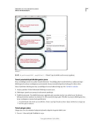 74FIREWORKS CS5 UYGULAMASINI KULLANMA
Vektör nesneleriyle çalışma
Son güncelleme 12/5/2010
Senaryo 3
JSAPI: fw.getDocumentDOM().snapToPixel() - Piksele Yapış tuvaldeki seçili nesneye uygulanır.
Temel yuvarlak köşeli dikdörtgenler çizme
Köşe yuvarlaklığını yüzde veya piksel olarak belirtirsiniz. Yuvarlaklığı piksel olarak belirtirken, maksimum değer
dikdörtgenin kısa kenar uzunluğunun yarısı kadardır; bunun üzerindeki değerlerin herhangi bir etkisi yoktur.
Nesne ölçeklerken dikdörtgenin köşe yuvarlaklığını koruma hakkında bilgi için, bkz. Sarthak'ın makalesi.
1 Araçlar panelinin Vektör bölümünde Dikdörtgen aracını seçin.
2 Dikdörtgeni çizmek için işaretçiyi tuval üzerinde sürükleyin.
3 Özellik denetçisinde, Yuvarlaklık kutusunun sağındaki açılır menüden yüzdeyi veya pikseli seçin. Kaydırıcıyı
kullanarak yüzdeyi ayarlayın veya kutuya 0 ile 100 arasında bir değer girin. Pikselleri seçerseniz, dikdörtgenin kısa
kenar uzunluğunun yarısına kadar girebilirsiniz.
Yuvarlak köşeler elde etmek için sürüklerken, Yukarı veya Sağ ok tuşlarına basın. Eğriyi azaltmak için Aşağı veya
Sol Ok tuşlarını kullanın.
Temel çokgen çizme
Çokgen aracı bir orta noktadan başlayarak eşkenarlı çokgenler (üçgenler dahil) çizer.
1 Pencere > Otomatik Şekil Özellikleri'ni seçin.
 