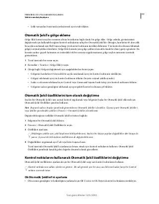 77FIREWORKS CS5 UYGULAMASINI KULLANMA
Vektör nesneleriyle çalışma
Son güncelleme 12/5/2010
• Şekli varsayılan boyutunda yerleştirmek için tuvali tıklatın.
Otomatik Şekil'e gölge ekleme
Gölge Ekle komutu seçilen nesnenin altına boyutlarına bağlı olarak bir gölge ekler. Gölge aslında, görünümünü
değiştirmek için kullanabileceğiniz kontrol noktalarına sahip bir Otomatik Şekil'dir. Örneğin, hareketini 45 derecelik
bir açıyla sınırlamak için Shift tuşuna basıp yön kontrol noktasını sürükleyebilirsiniz. Yön kontrol noktasını tıklatmak
gölgeyi orijinal şekline döndürür. Gölge Ekle komutu yeni gölge şeklini otomatik olarak bir düzey geriye gönderir. Bu
komutu sadece geçerli katmanın en üstündeki tek bir nesneye uygulamazsanız, gölge seçilen nesnenin üzerinde
görüntülenir.
1 Tuval üzerinde bir nesne seçin.
2 Komutlar > Yaratıcı > Gölge Ekle'yi seçin.
3 (İsteğe bağlı) Gölgeyi değiştirmek için aşağıdakilerden birini yapın:
• Gölgenin hareketini 45 derecelik bir açıyla sınırlamak için yön kontrol noktasını sürükleyin.
• Gölgeyi sıfırlamak için yön kontrol noktasını tıklatın (boyutu orijinal şekille aynıdır).
• Sadece x eksenini sıfırlamak için Control veya Command tuşunu basılı tutup yön kontrol noktasını tıklatın.
• Gölgenin sadece genişliğini sıfırlamak için perspektif kontrol noktasını çift tıklatın.
Otomatik Şekil özelliklerini tam olarak değiştirme
Seçilen bir Otomatik Şekil'e tam sayısal kontrol uygulamak veya belgenize başka bir Otomatik Şekil eklemek için
Otomatik Şekil Özellikleri panelini kullanın.
Not: Bu panel sadece Araçlar panelinde görüntülenen Otomatik Şekiller'i destekler. Üçüncü parti Otomatik Şekiller'i
veya Şekiller panelindeki şekilleri (Pencere > Otomatik Şekiller) desteklemez
Değiştirebileceğiniz özellikler Otomatik Şekil'in türüne bağlıdır.
1 Belgenize bir Otomatik Şekil ekleyin.
2 Pencere > Otomatik Şekil Özellikleri'ni seçin.
3 Özellikleri ayarlayın.
Dikdörtgen şekiller için, şekil köşelerini kilitleyebilirsiniz, böylece bir köşeye yapılan değişiklikler dört köşeye de
yansır. Ayrıca tek tek köşelerin özelliklerini de değiştirebilirsiniz.
4 Değişiklikleri uygulamak için Tab veya Enter tuşuna basın.
Tuval üzerinde Otomatik Şekil'i ayarlamaya devam etmek için kontrol noktalarını kullanın. Otomatik Şekil
Özellikleri panelinde karşılık gelen değerler dinamik olarak güncellenir.
Kontrol noktalarını kullanarak Otomatik Şekil özelliklerini değiştirme
Otomatik Şekil özelliklerini ayarlamak için bir Otomatik Şekil seçip sarı kontrol noktalarını kullanın.
Kontrol noktalarının adları işlevlerini gösterir. Bir adı görmek için bir araç ucu belirene kadar fareyi bir kontrol
noktası üzerinde tutun.
Ok Otomatik Şekilleri'ni ayarlama
• Ok ucunun genişliğini ve keskinliğini ayarlamak için Ok Ucu'nu ve Ok Boyutu kontrol noktalarını sürükleyin.
 