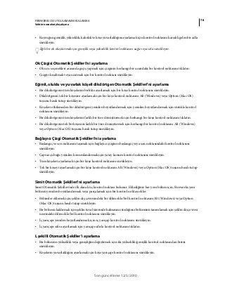 78FIREWORKS CS5 UYGULAMASINI KULLANMA
Vektör nesneleriyle çalışma
Son güncelleme 12/5/2010
• Kuyruğun genişlik, yükseklik, kalınlık ve köşe yuvarlaklığını ayarlamak için kontrol noktasını karşılık gelen bir adla
sürükleyin.
Eğik bir ok oluşturmak için genişlik veya yükseklik kontrol noktasını sağa veya sola sürükleyin.
Ok Çizgisi Otomatik Şekilleri'ni ayarlama
• Ok ucu seçenekleri arasında geçiş yapmak için çizginin herhangi bir ucundaki bir kontrol noktasını tıklatın.
• Çizgiyi kısaltmak veya uzatmak için bir kontrol noktası sürükleyin.
Eğimli, oluklu ve yuvarlak köşeli dikdörtgen Otomatik Şekilleri'ni ayarlama
• Bir dikdörtgenin tüm köşelerini birlikte ayarlamak için bir köşe kontrol noktasını sürükleyin.
• Dikdörtgenin tek bir köşesini ayarlamak için bir köşe kontrol noktasını Alt (Windows) veya Option (Mac OS)
tuşunu basılı tutup sürükleyin.
• Köşeleri etkilemeden bir dikdörtgeni yeniden boyutlandırmak için yeniden boyutlandırmak için sürükle kontrol
noktasını sürükleyin.
• Bir dikdörtgenin tüm köşelerini farklı bir türe dönüştürmek için herhangi bir köşe kontrol noktasını tıklatın.
• Bir dikdörtgenin tek bir köşesini farklı bir türe dönüştürmek için herhangi bir kontrol noktasını Alt (Windows)
veya Option (Mac OS) tuşunu basılı tutup sürükleyin.
Bağlayıcı Çizgi Otomatik Şekilleri'ni ayarlama
• Başlangıç ve son noktasını taşımak için bağlayıcı çizginin başlangıç veya son noktasındaki kontrol noktasını
sürükleyin.
• Çapraz çubuğu yeniden konumlandırmak için yatay konum kontrol noktasını sürükleyin.
• Tüm köşeleri ayarlamak için bir köşe kontrol noktasını sürükleyin.
• Tek bir köşeyi ayarlamak için bir köşe kontrol noktasını Alt (Windows) veya Option (Mac OS) tuşunu basılı tutup
sürükleyin.
Simit Otomatik Şekilleri'ni ayarlama
Simit Otomatik Şekilleri'nde ilk olarak üç kontrol noktası bulunur. Eklediğiniz her yeni bölüm için, Fireworks yeni
bölümü yeniden boyutlandırmak veya parçalamak için bir kontrol noktası ekler.
• Bölümler eklemek için şeklin dış çevresindeki bir dilim ekle/böl kontrol noktasını Alt (Windows) veya Option
(Mac OS) tuşunu basılı tutup sürükleyin.
• Bir bölümü kaldırmak için şeklin tuval üzerinde kalmasını istediğiniz bölümünü tanımlamak için şeklin dış çevresi
üzerindeki dilim ekle/böl kontrol noktasını sürükleyin.
• İç yarıçapı yeniden boyutlandırmak için iç yarıçap kontrol noktasını sürükleyin.
• İç yarıçapı sıfıra ayarlamak için yarıçapı sıfırla kontrol noktasını tıklatın.
L şekilli Otomatik Şekiller'i ayarlama
• Bir bölümün yükseklik veya genişliğini değiştirmek için iki yükseklik/genişlik kontrol noktasından birini
sürükleyin.
• Köşelerin yuvarlaklığını ayarlamak için köşe yarıçapı kontrol noktasını sürükleyin.
 