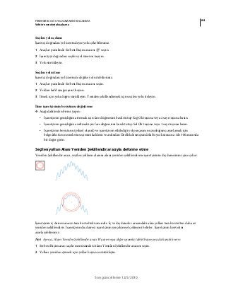 88FIREWORKS CS5 UYGULAMASINI KULLANMA
Vektör nesneleriyle çalışma
Son güncelleme 12/5/2010
Seçilen yolu çekme
İşaretçi doğrudan yol üzerindeyse yolu çekebilirsiniz.
1 Araçlar panelinde Serbest Biçim aracını seçin.
2 İşaretçiyi doğrudan seçilen yol üzerine taşıyın.
3 Yolu sürükleyin.
Seçilen yolu itme
İşaretçi doğrudan yol üzerinde değilse yolu itebilirsiniz.
1 Araçlar panelinde Serbest Biçim aracını seçin.
2 Yoldan hafif uzağa işaret koyun.
3 İtmek için yola doğru sürükleyin. Yeniden şekillendirmek için seçilen yolu iteleyin.
İtme işaretçisinin boyutunu değiştirme
❖ Aşağıdakilerden birini yapın:
• İşaretçinin genişliğini artırmak için fare düğmesini basılı tutup Sağ Ok tuşuna veya 2 sayı tuşuna basın.
• İşaretçinin genişliğini azaltmak için fare düğmesini basılı tutup Sol Ok tuşuna veya 1 sayı tuşuna basın.
• İşaretçinin boyutunu (piksel olarak) ve işaretçinin etkilediği yol parçasının uzunluğunu ayarlamak için
belgedeki tüm nesnelerin seçimini kaldırın ve ardından Özellik denetçisindeki Boyut kutusuna 1 ile 500 arasında
bir değer girin.
Seçilen yolları Alanı Yeniden Şekillendir aracıyla deforme etme
Yeniden Şekillendir aracı, seçilen yolların alanını alanı yeniden şekillendirme işaretçisinin dış dairesinin içine çeker.
İşaretçinin iç dairesi aracın tam kuvvetteki sınırıdır. İç ve dış daireler arasındaki alan yolları tam kuvvetten daha az
yeniden şekillendirir. İşaretçinin dış dairesi işaretçinin yerçekimsel çekimini belirler. İşaretçinin kuvvetini
ayarlayabilirsiniz.
Not: Ayrıca, Alanı Yeniden Şekillendir aracı Wacom veya diğer uyumlu tablet basıncına da karşılık verir.
1 Serbest Biçim aracı açılır menüsünden Alanı Yeniden Şekillendir aracını seçin.
2 Yolları yeniden çizmek için yollar boyunca sürükleyin.
 