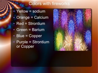 Colors with fireworks
●

Yellow = sodium

●

Orange = Calcium

●

Red = Strontium

●

Green = Barium

●

Blue = Copper

●

Purple = Strontium
or Copper

 