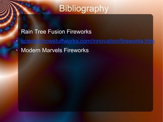 Bibliography
●

Rain Tree Fusion Fireworks

●

science.howstuffworks.com/innovation/fireworks.htm

●

Modern Marvels Fireworks

 