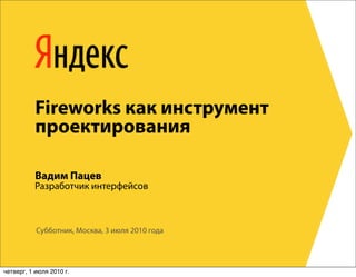 Fireworks как инструмент
           проектирования

           Вадим Пацев
          Разработчик интерфейсов



           Субботник, Москва, 3 июля 2010 года




четверг, 1 июля 2010 г.
 