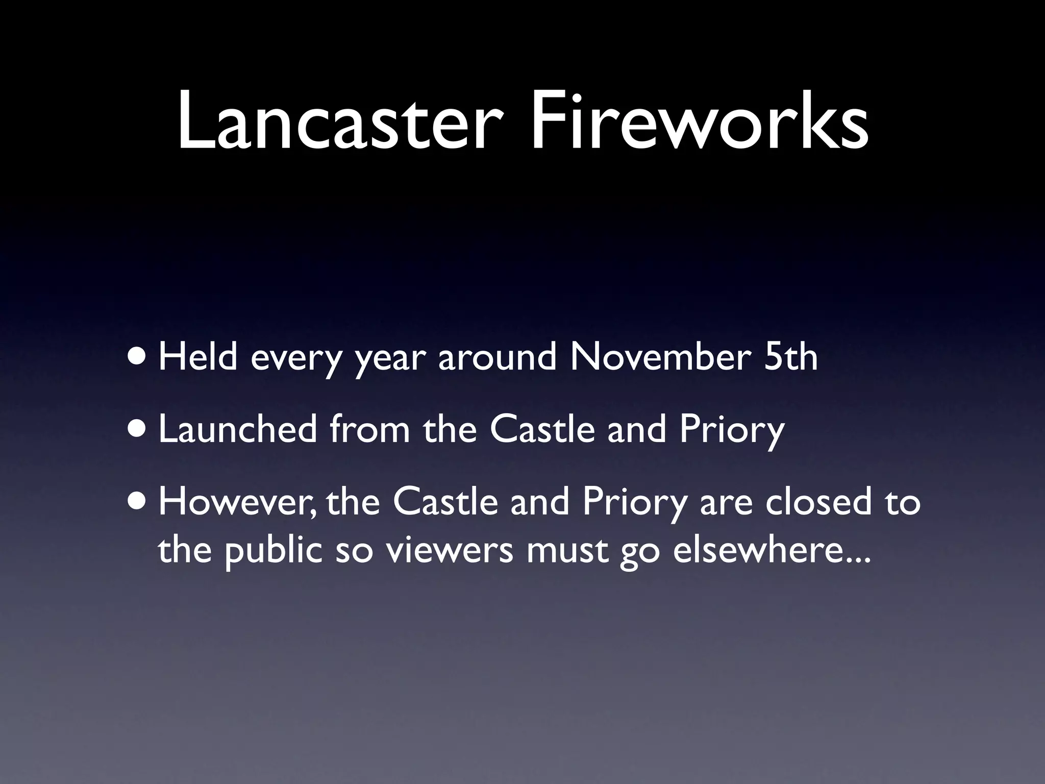 Lancaster Fireworks
•Held every year around November 5th
• Launched from the Castle and Priory
• However, the Castle and Priory are closed to
the public so viewers must go elsewhere...