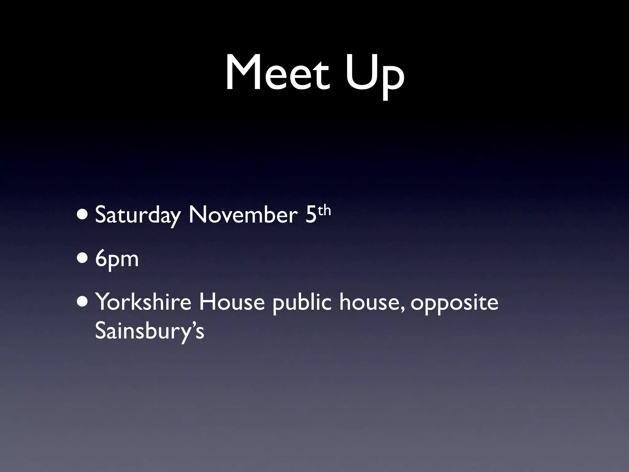 Meet Up
•Saturday November 5th
• 6pm
• Yorkshire House public house, opposite
Sainsbury’s