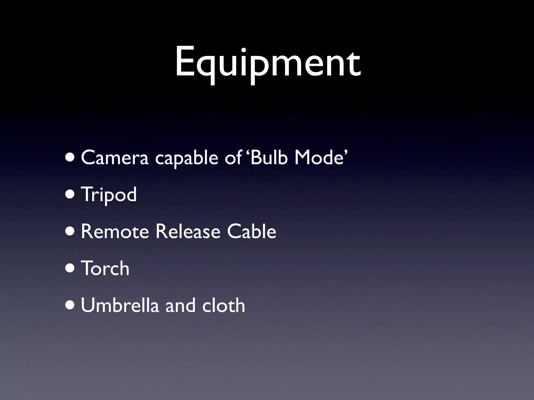 Equipment
•Camera capable of ‘Bulb Mode’
• Tripod
• Remote Release Cable
• Torch
• Umbrella and cloth