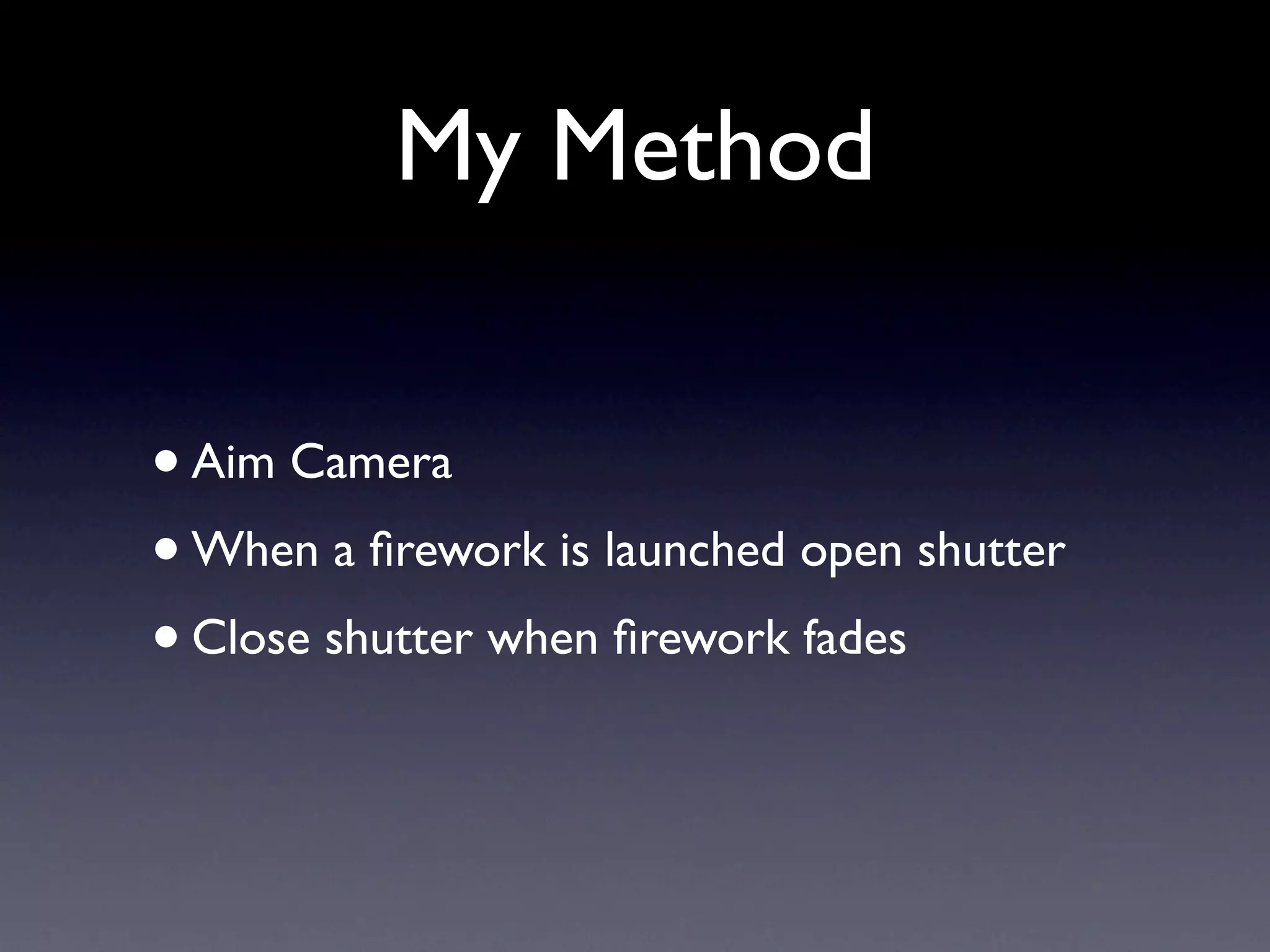 My Method
•Aim Camera
• When a firework is launched open shutter
• Close shutter when firework fades