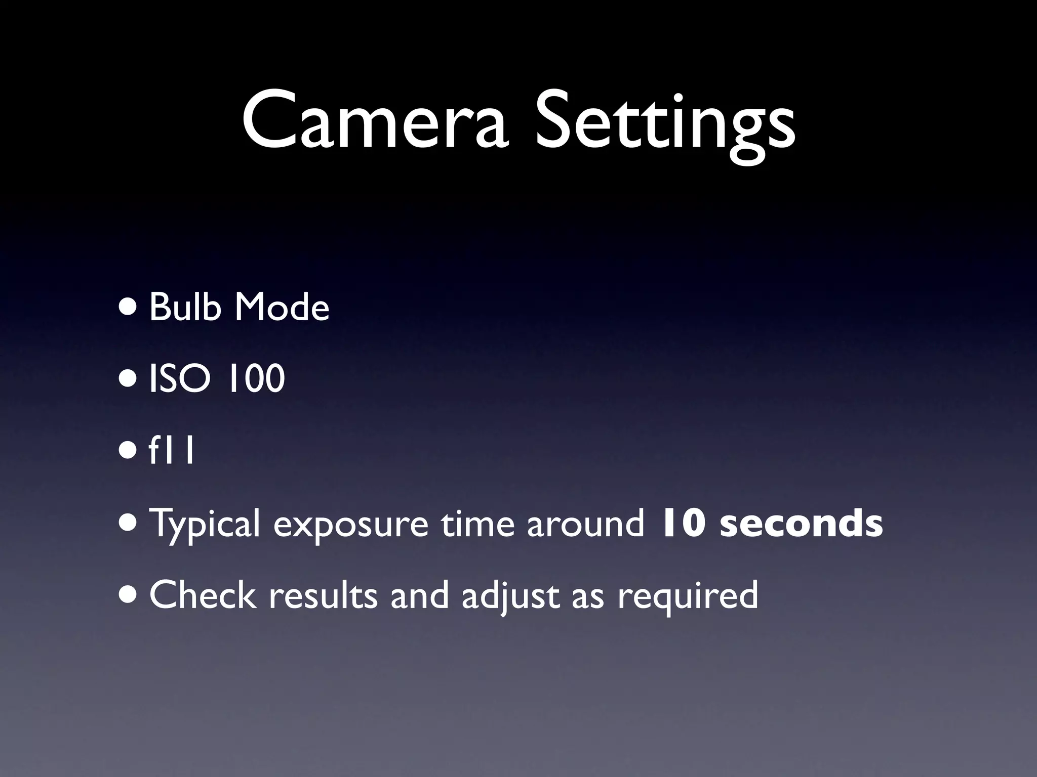 Camera Settings
• Bulb Mode
• ISO 100
• f11
• Typical exposure time around 10 seconds
• Check results and adjust as required