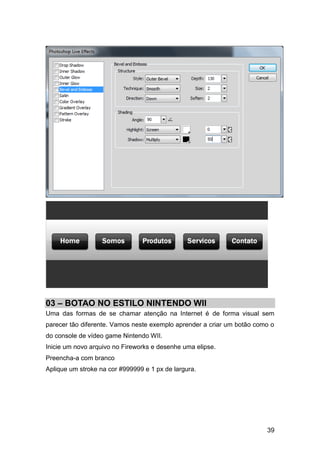 03 – BOTAO NO ESTILO NINTENDO WII
Uma das formas de se chamar atenção na Internet é de forma visual sem
parecer tão diferente. Vamos neste exemplo aprender a criar um botão como o
do console de vídeo game Nintendo WII.
Inicie um novo arquivo no Fireworks e desenhe uma elipse.
Preencha-a com branco
Aplique um stroke na cor #999999 e 1 px de largura.




                                                                        39
 