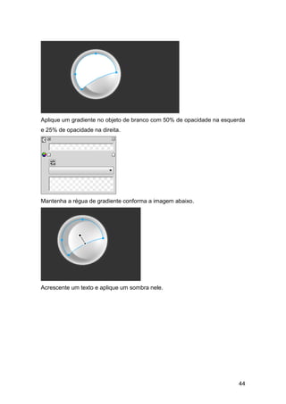 Aplique um gradiente no objeto de branco com 50% de opacidade na esquerda
e 25% de opacidade na direita.




Mantenha a régua de gradiente conforma a imagem abaixo.




Acrescente um texto e aplique um sombra nele.




                                                                      44
 