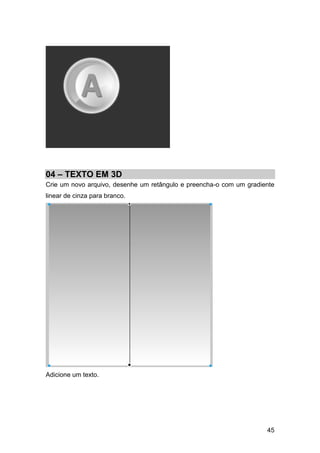 04 – TEXTO EM 3D
Crie um novo arquivo, desenhe um retângulo e preencha-o com um gradiente
linear de cinza para branco.




Adicione um texto.




                                                                     45
 