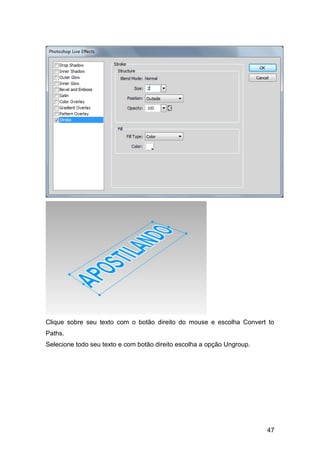 Clique sobre seu texto com o botão direito do mouse e escolha Convert to
Paths.
Selecione todo seu texto e com botão direito escolha a opção Ungroup.




                                                                        47
 