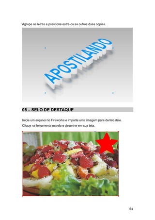 Agrupe as letras e posicione entre os as outras duas copias.




05 – SELO DE DESTAQUE

Inicie um arquivo no Fireworks e importe uma imagem para dentro dele.
Clique na ferramenta estrela e desenhe em sua tela.




                                                                        54
 