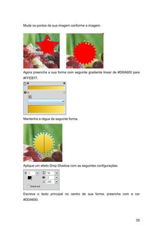 Mude os pontos de sua imagem conforme a imagem.




Agora preencha a sua forma com seguinte gradiente linear de #DDA600 para
#FFEB77.




Mantenha a régua da seguinte forma.




Aplique um efeito Drop Shadow com as seguintes configurações.




Escreva o texto principal no centro de sua forma, preencha com a cor
#DDA600.




                                                                     55
 