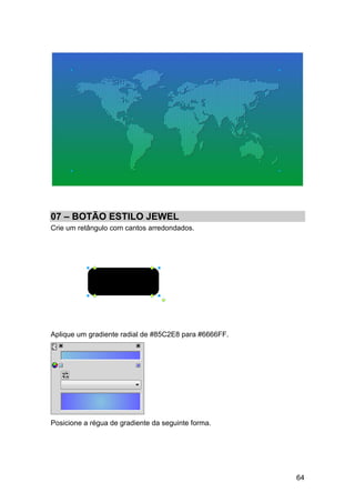07 – BOTÃO ESTILO JEWEL
Crie um retângulo com cantos arredondados.




Aplique um gradiente radial de #85C2E8 para #6666FF.




Posicione a régua de gradiente da seguinte forma.




                                                       64
 