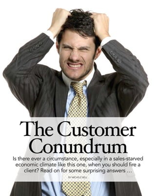 The Customer
    Conundrum
Is there ever a circumstance, especially in a sales-starved
  economic climate like this one, when you should fire a
      client? Read on for some surprising answers …
                         By Michele Bell
 