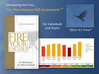 Introducing the Free…
Fire Your Excuses Self-Assessment TM


                                 For Individuals
                                   and Teams
                                                                    “2013: It’s Time!”




                 For More Information: drbill@fireyourexcuses.com
 