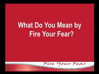 What Do You Mean by Fire Your Fear? 