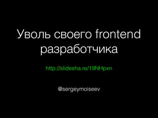 Уволь своего frontend
разработчика
http://slidesha.re/19NHpxn

@sergeymoiseev

 