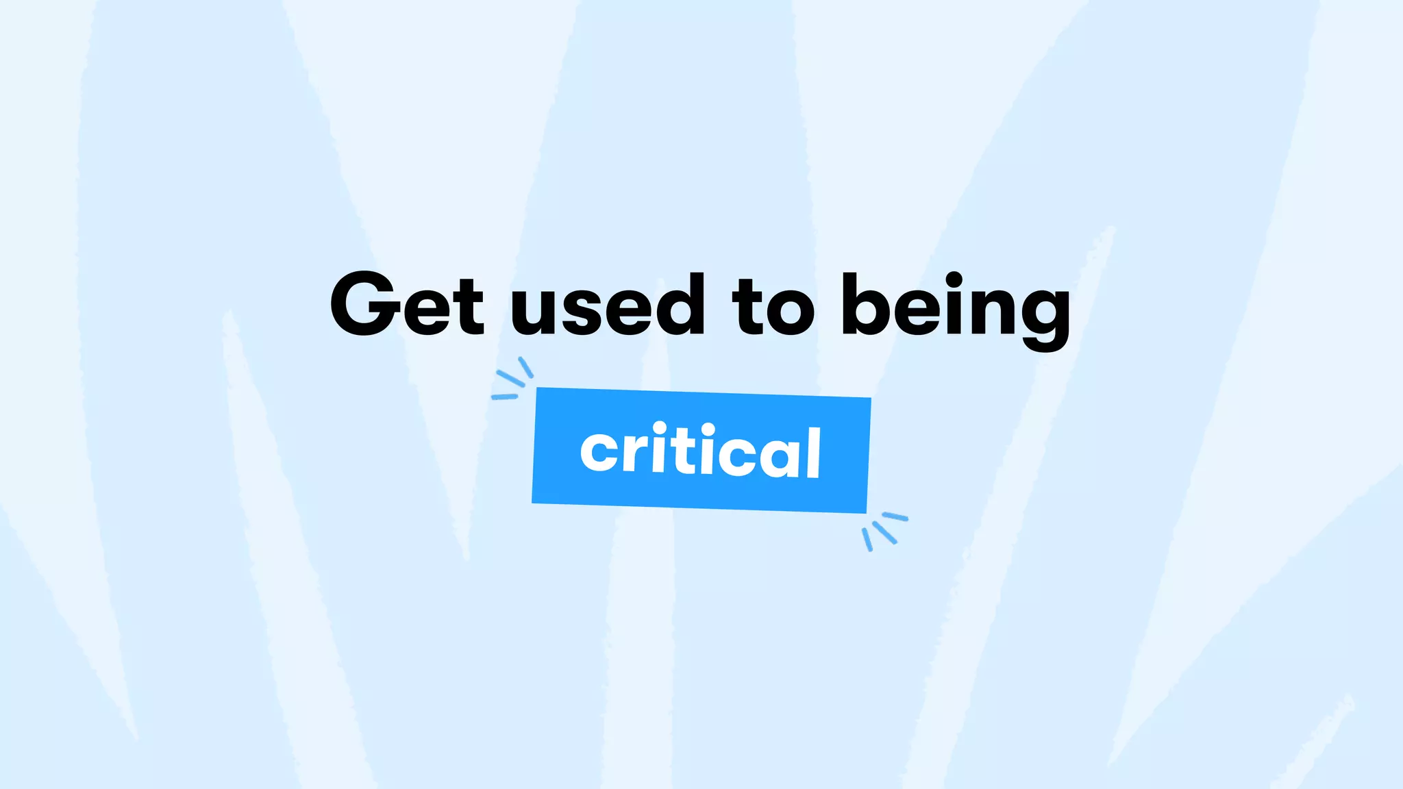 Get used to being
critical
 