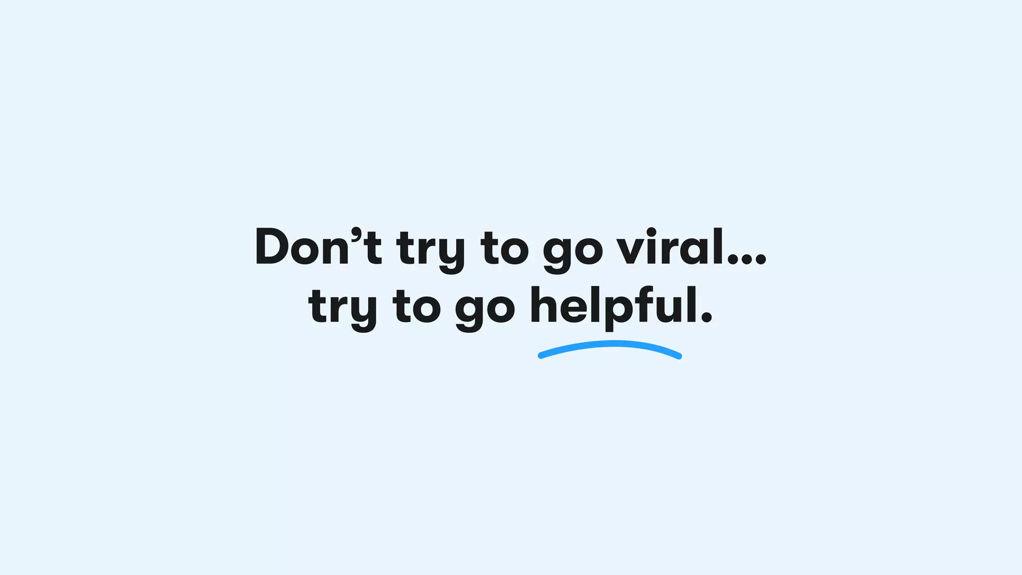 Don’t try to go viral…
try to go helpful.
 