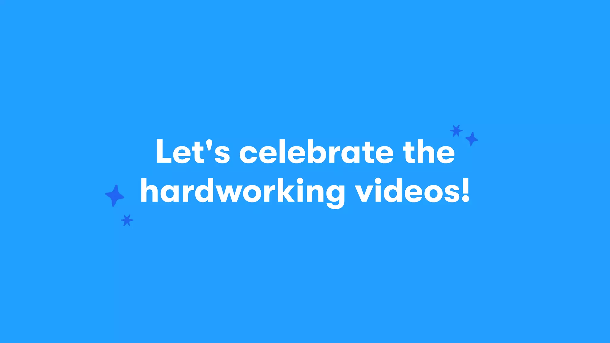 Let's celebrate the
hardworking videos!
 