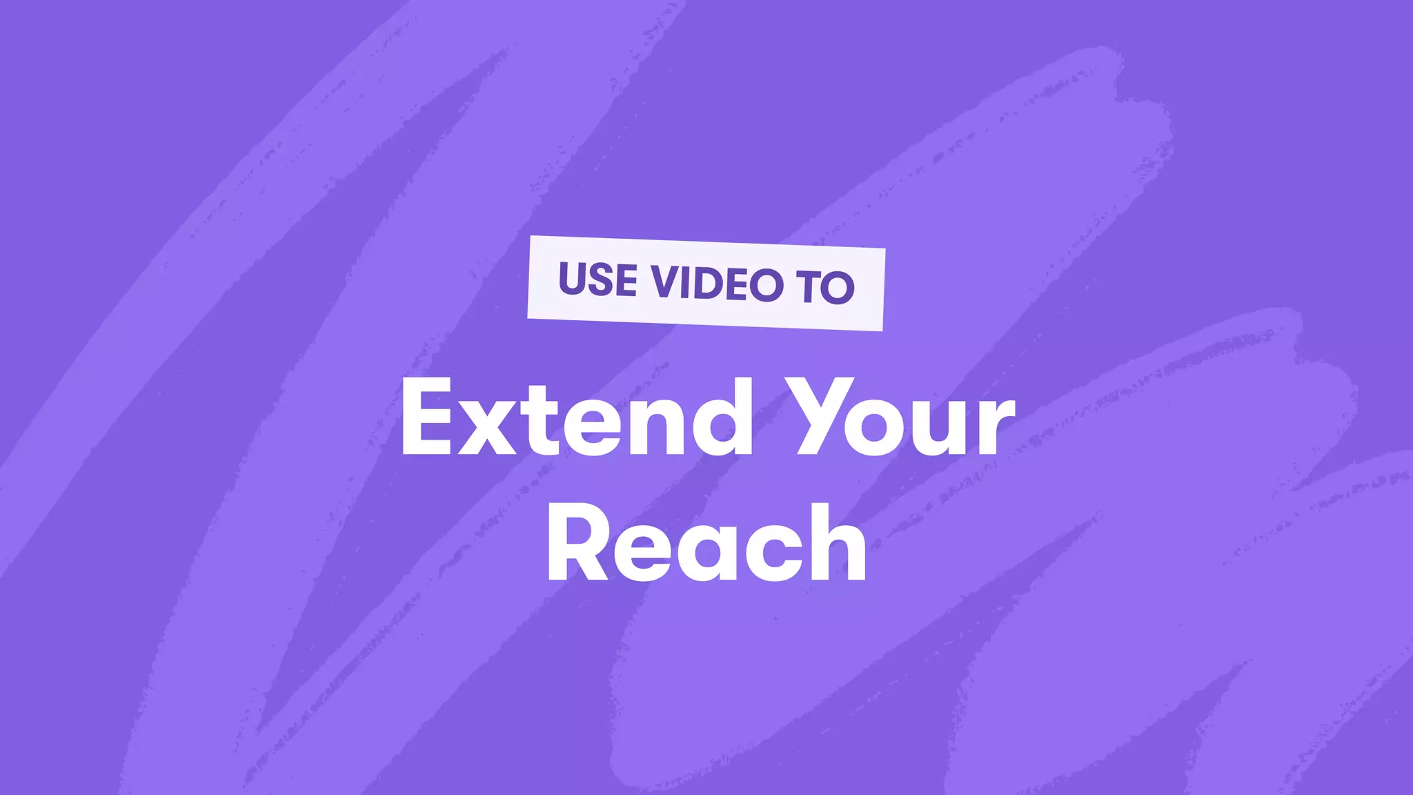 Extend Your
Reach
USE VIDEO TO
 