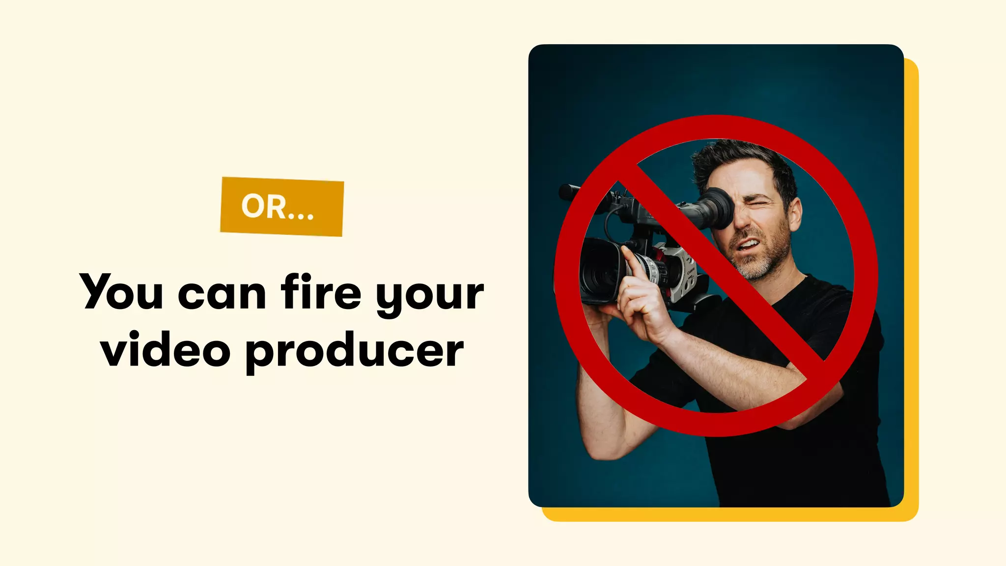 You can fire your
video producer
 
