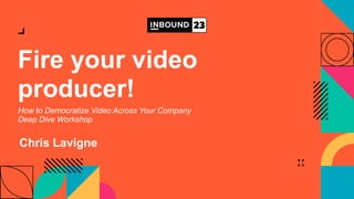 Fire your video
producer!
Chris Lavigne
How to Democratize Video Across Your Company
Deep Dive Workshop
 