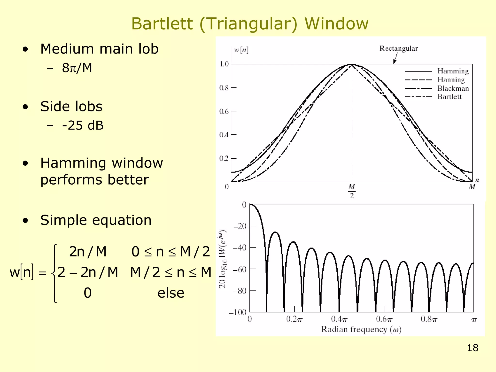 Bartlett (Triangular) Window
• Medium main lob
– 8π/M

• Side lobs
– -25 dB

• Hamming window
performs better
• Simple equation
0 ≤ n ≤ M/2
 2n / M

w[n] = 2 − 2n / M M / 2 ≤ n ≤ M

0
else


18

 