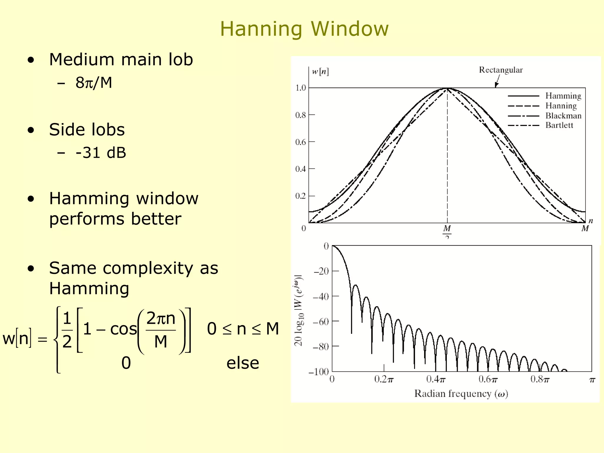 Hanning Window
• Medium main lob
– 8π/M

• Side lobs
– -31 dB

• Hamming window
performs better
• Same complexity as
Hamming
1 
 2πn 
 1 − cos
 0 ≤ n ≤ M
w[n] = 2 
 M 

0
else


 