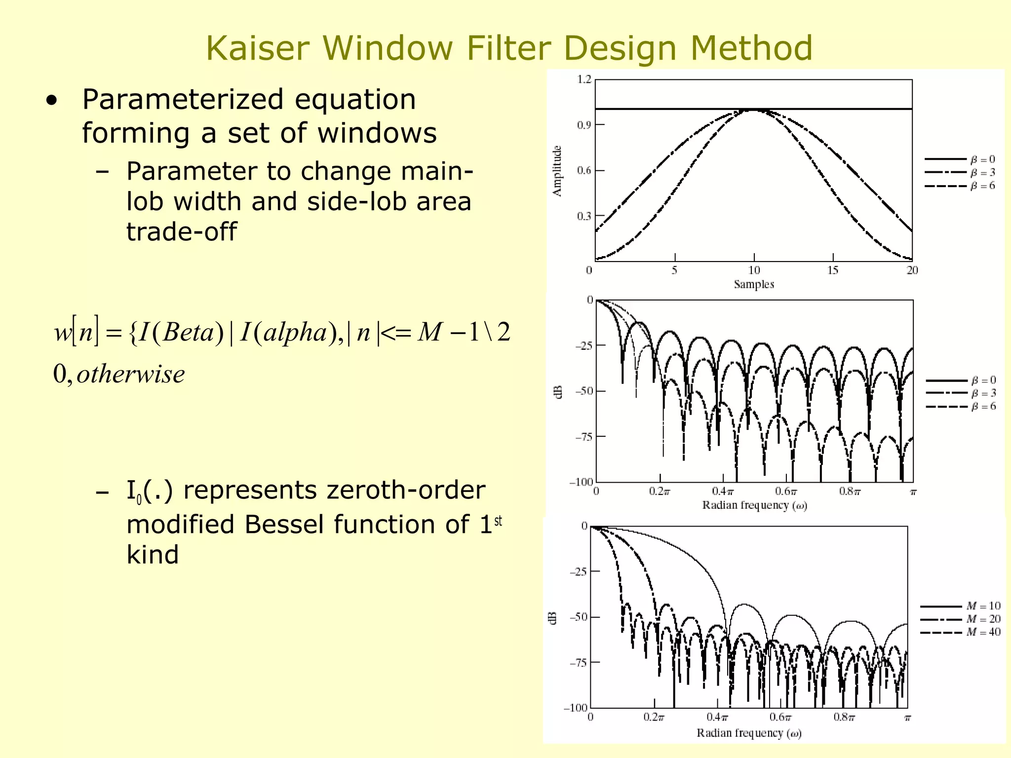 Kaiser Window Filter Design Method
• Parameterized equation
forming a set of windows
– Parameter to change mainlob width and side-lob area
trade-off

w[ n] = {I ( Beta) | I (alpha ), | n |<= M − 1  2
0, otherwise

– I0(.) represents zeroth-order
modified Bessel function of 1st
kind

21

 