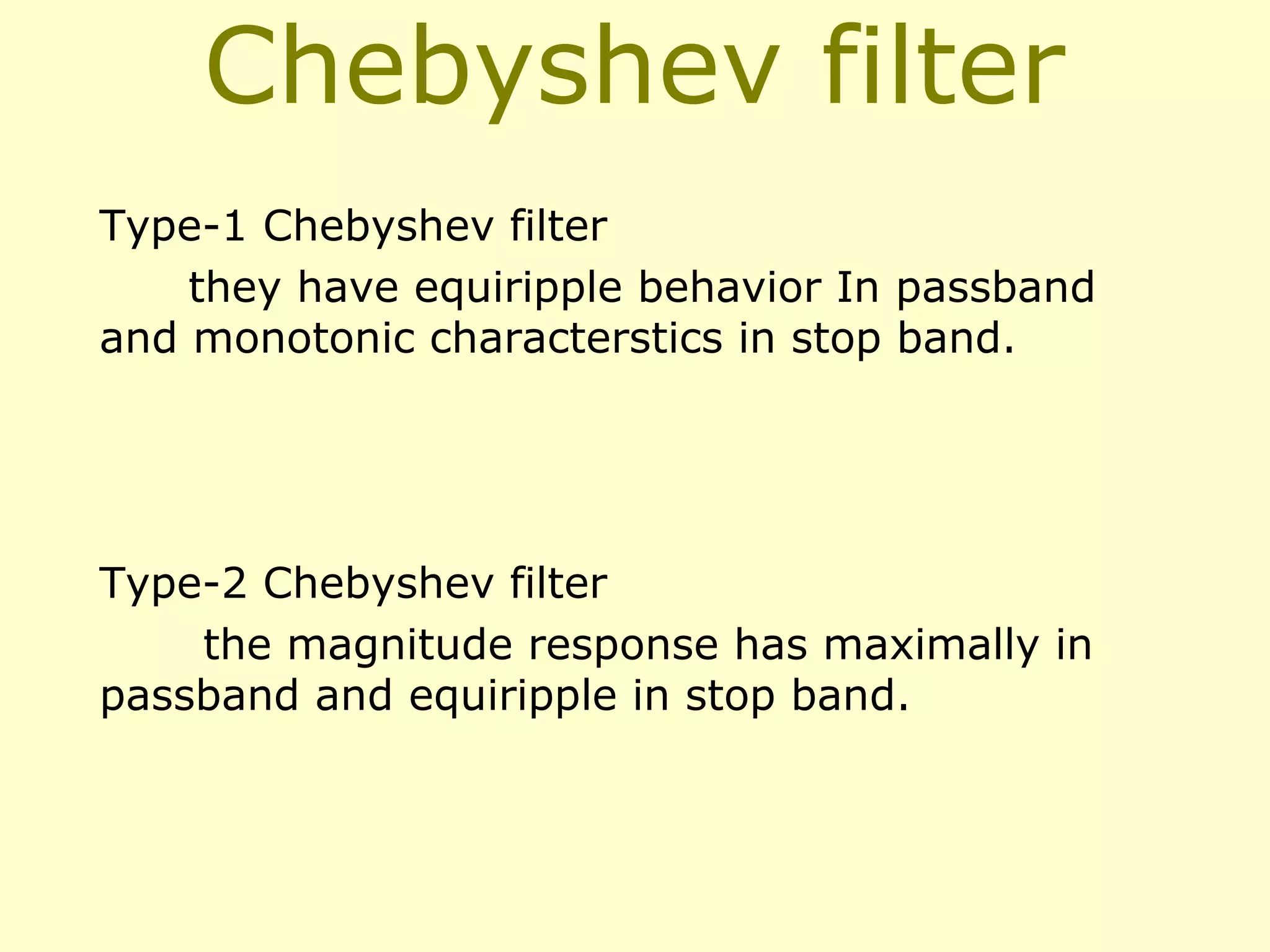 Chebyshev filter
Type-1 Chebyshev filter
they have equiripple behavior In passband
and monotonic characterstics in stop band.

Type-2 Chebyshev filter
the magnitude response has maximally in
passband and equiripple in stop band.

 