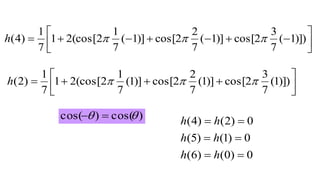 )])1(
7
3
2cos[)]1(
7
2
2cos[)]1(
7
1
2(cos[21
7
1
)4( 



 h
)])1(
7
3
2cos[)]1(
7
2
2cos[)]1(
7
1
2(cos[21
7
1
)2( 



 h
)cos()cos(  
0)0()6(
0)1()5(
0)2()4(



hh
hh
hh
 