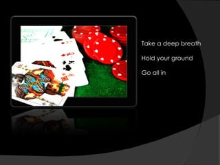 Take a deep breath Hold your ground Go all in 