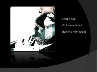 Laid back Calm and cool Bursting with ideas 