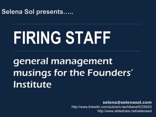 FIRING STAFF
Selena Sol presents…..
selena@selenasol.com
http://www.linkedin.com/pub/eric-tachibana/0/33/b53
http://www.slideshare.net/selenasol
general management
musings for the Founders’
Institute
Please note that all content & opinions
expressed in this deck are my own and
don’t necessarily represent the position
of my current, or any previous,
employers
 