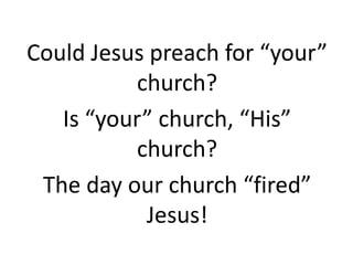 Could Jesus preach for “your”
church?
Is “your” church, “His”
church?
The day our church “fired”
Jesus!
 
