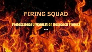 FIRING SQUAD
Professional Organization Research Project
 