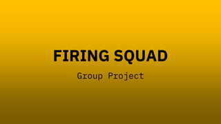 FIRING SQUAD
Group Project
 