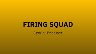 FIRING SQUAD
Group Project
 