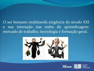 O ser humano multitarefa exigência do século XXI
e sua interação nas redes de aprendizagem:
mercado de trabalho, tecnologia e formação geral.
 