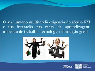 O ser humano multitarefa exigência do século XXI
e sua interação nas redes de aprendizagem:
mercado de trabalho, tecnologia e formação geral.
 